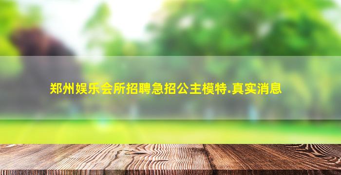 郑州娱乐会所招聘急招公主模特.真实消息